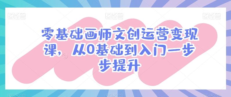 零基础画师文创运营变现课,从0基础到入门一步步提升插图 零基础画师文创运营变现课,从0基础到入门一步步提升