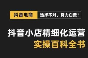 抖音小店精细化运营百科全书，保姆级运营实战讲解