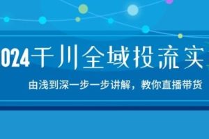2024千川全域投流精品实操：由谈到深一步一步讲解，教你直播带货