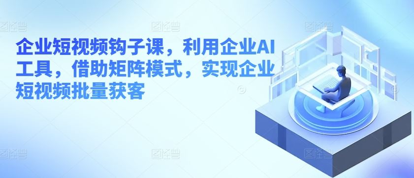 企业短视频钩子课,利用企业AI工具,借助矩阵模式,实现企业短视频批量获客插图 企业短视频钩子课,利用企业AI工具,借助矩阵模式,实现企业短视频批量获客