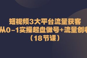 短视频3大平台·流量 获客：从0-1实操起盘做号+流量 创收