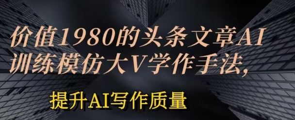 价值1980头条文章AI投喂训练模仿大v写作手法,提升AI写作质量【揭秘】插图 价值1980头条文章AI投喂训练模仿大v写作手法,提升AI写作质量【揭秘】