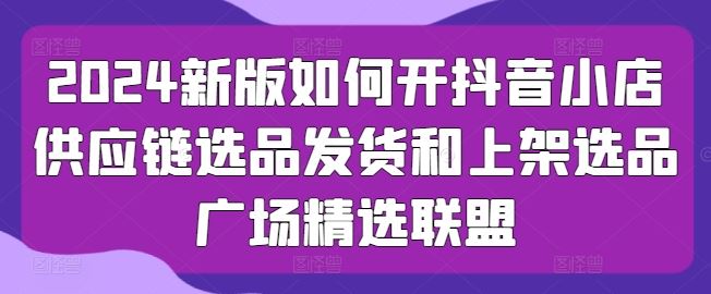 2024新版如何开抖音小店供应链选品发货和上架选品广场精选联盟插图 2024新版如何开抖音小店供应链选品发货和上架选品广场精选联盟