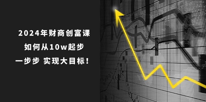 2024年 财商-创富课:如何从10w起步,一步步 实现大目标!插图 2024年 财商-创富课:如何从10w起步,一步步 实现大目标!插图