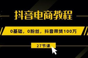 抖音电商教程：0基础，0粉丝，抖音带货100w