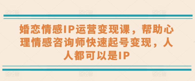 婚恋情感IP运营变现课,帮助心理情感咨询师快速起号变现,人人都可以是IP插图 婚恋情感IP运营变现课,帮助心理情感咨询师快速起号变现,人人都可以是IP