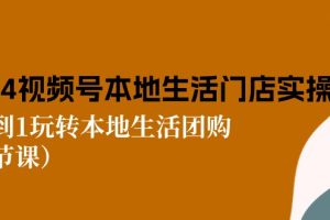 2024视频号短视频本地生活门店实操：从0到1玩转本地生活团购