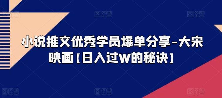 小说推文优秀学员爆单分享-大宋映画【日入过W的秘诀】插图 小说推文优秀学员爆单分享-大宋映画【日入过W的秘诀】