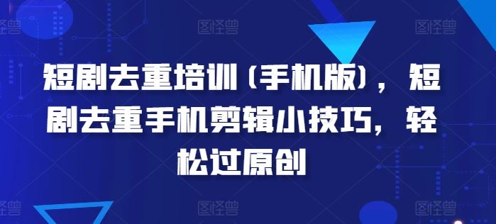 短剧去重培训(手机版),短剧去重手机剪辑小技巧,轻松过原创插图 短剧去重培训(手机版),短剧去重手机剪辑小技巧,轻松过原创