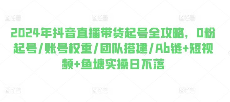 2024年抖音直播带货起号全攻略,0粉起号/账号权重/团队搭建/Ab链+短视频+鱼塘实操日不落插图 2024年抖音直播带货起号全攻略,0粉起号/账号权重/团队搭建/Ab链+短视频+鱼塘实操日不落