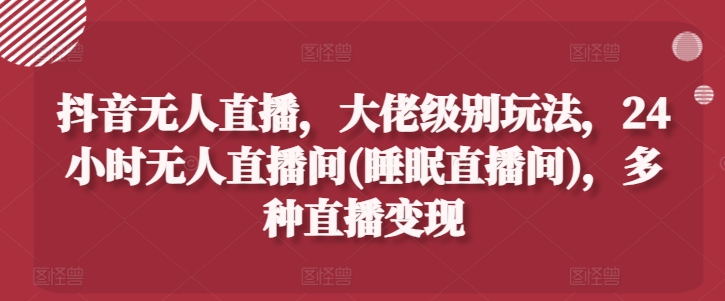 抖音无人直播,大佬级别玩法,24小时无人直播间(睡眠直播间),多种直播变现【揭秘】插图 抖音无人直播,大佬级别玩法,24小时无人直播间(睡眠直播间),多种直播变现【揭秘】