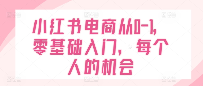小红书电商从0-1,零基础入门,每个人的机会插图 小红书电商从0-1,零基础入门,每个人的机会