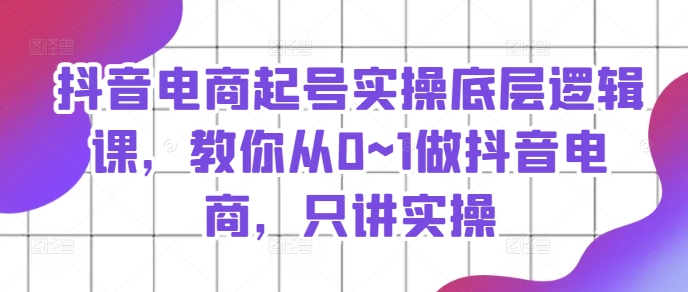 抖音电商起号实操底层逻辑课,教你从0~1做抖音电商,只讲实操插图 抖音电商起号实操底层逻辑课,教你从0~1做抖音电商,只讲实操