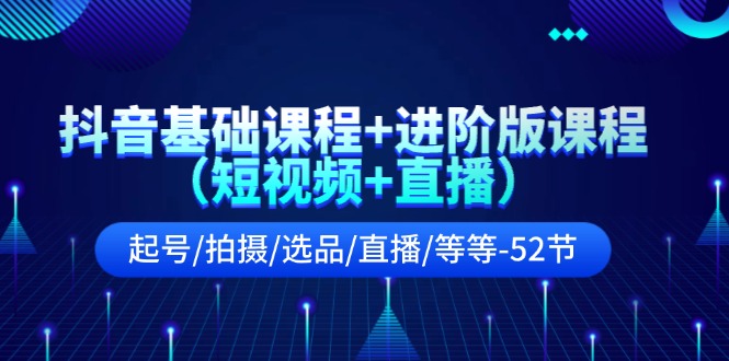 抖音基础课程+进阶版课程(短视频+直播)起号/拍摄/选品/直播/等等-52节插图 抖音基础课程+进阶版课程(短视频+直播)起号/拍摄/选品/直播/等等-52节插图
