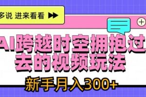 AI跨越时空拥抱过去的视频玩法，新手月入3000+【揭秘】