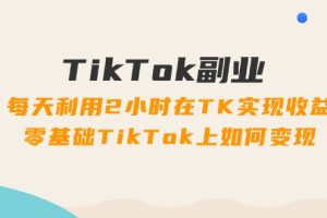 TikTok副业：每天利用2小时在TK实现收益，零基础TikTok上如何变现