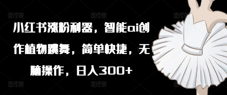 小红书涨粉利器,智能ai创作植物跳舞,简单快捷,无脑操作,日入300+插图 小红书涨粉利器,智能ai创作植物跳舞,简单快捷,无脑操作,日入300+
