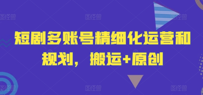 短剧多账号精细化运营和规划,搬运+原创插图 短剧多账号精细化运营和规划,搬运+原创