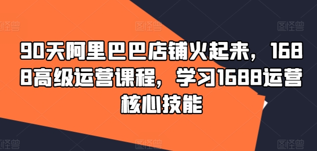 90天阿里巴巴店铺火起来,1688高级运营课程,学习1688运营核心技能插图 90天阿里巴巴店铺火起来,1688高级运营课程,学习1688运营核心技能