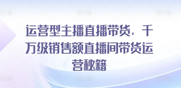 运营型主播直播带货,千万级销售额直播间带货运营秘籍插图 运营型主播直播带货,千万级销售额直播间带货运营秘籍