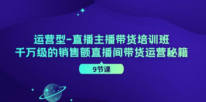 运营型-直播主播带货培训班,千万级的销售额直播间带货运营秘籍(9节课)插图 运营型-直播主播带货培训班,千万级的销售额直播间带货运营秘籍(9节课)插图
