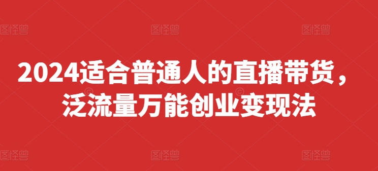 2024适合普通人的直播带货,泛流量万能创业变现法,上手快、落地快、起号快、变现快插图 2024适合普通人的直播带货,泛流量万能创业变现法,上手快、落地快、起号快、变现快(更新8月)