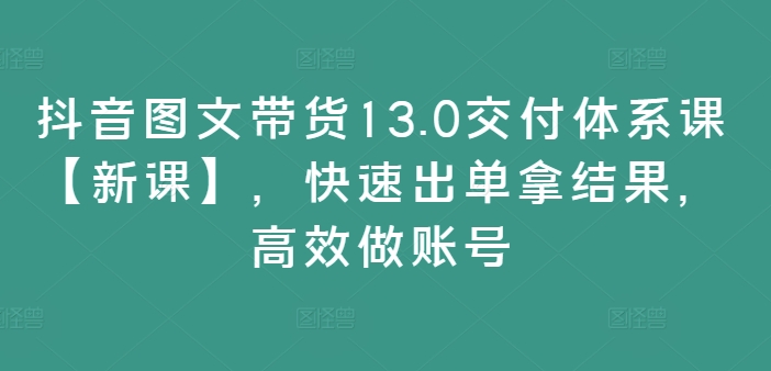 抖音图文带货13.0交付体系课【新课】,快速出单拿结果,高效做账号插图 抖音图文带货13.0交付体系课【新课】,快速出单拿结果,高效做账号