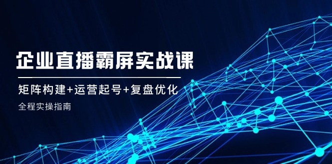 企 业 直 播 霸 屏实战课:矩阵构建+运营起号+复盘优化,全程实操指南插图 企 业 直 播 霸 屏实战课:矩阵构建+运营起号+复盘优化,全程实操指南插图