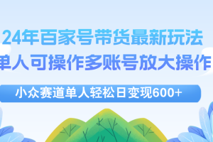24年百家号视频带货最新玩法，单人可操作多账号放大操作，单人轻松日变…