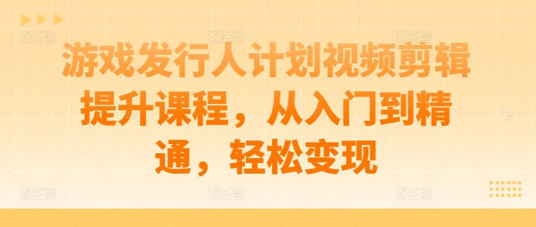 游戏发行人计划视频剪辑提升课程,从入门到精通,轻松变现插图 游戏发行人计划视频剪辑提升课程,从入门到精通,轻松变现