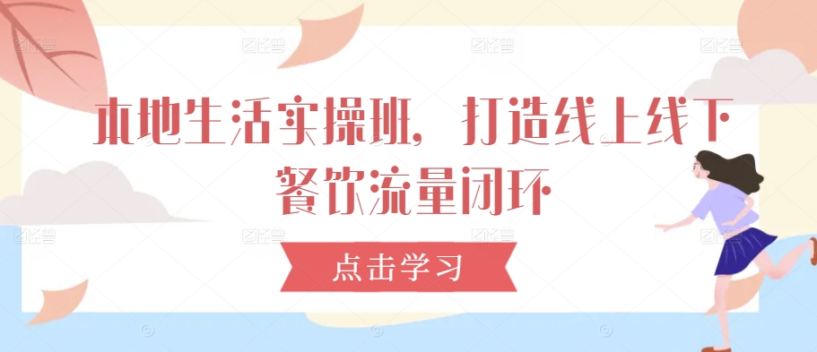 本地生活实操班,打造线上线下餐饮流量闭环插图 本地生活实操班,打造线上线下餐饮流量闭环