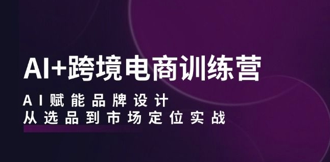 AI+跨境电商训练营:AI赋能品牌设计,从选品到市场定位实战插图 AI+跨境电商训练营:AI赋能品牌设计,从选品到市场定位实战