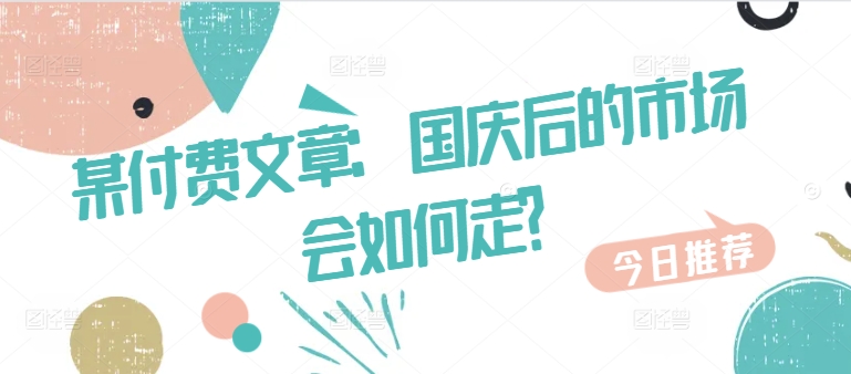 某付费文章:国庆后的市场会如何走?插图 某付费文章:国庆后的市场会如何走?