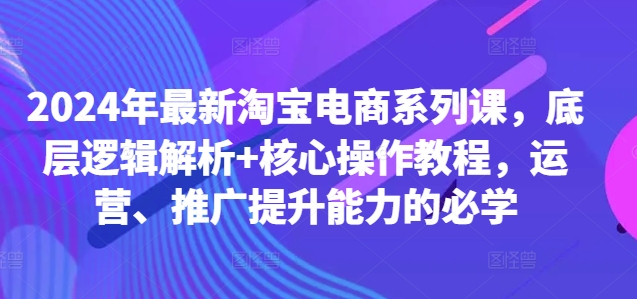 2024年最新淘宝电商系列课,底层逻辑解析+核心操作教程,运营、推广提升能力的必学插图 2024年最新淘宝电商系列课,底层逻辑解析+核心操作教程,运营、推广提升能力的必学