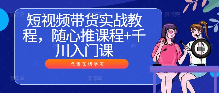 短视频带货实战教程,随心推课程+千川入门课插图 短视频带货实战教程,随心推课程+千川入门课