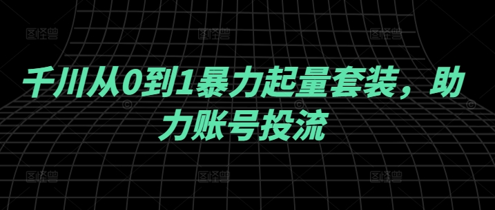 千川从0到1暴力起量套装,助力账号投流插图 千川从0到1暴力起量套装,助力账号投流