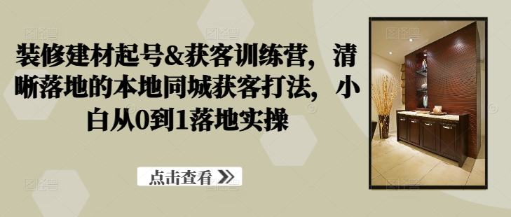 装修建材起号&获客训练营,清晰落地的本地同城获客打法,小白从0到1落地实操插图 装修建材起号&获客训练营,清晰落地的本地同城获客打法,小白从0到1落地实操