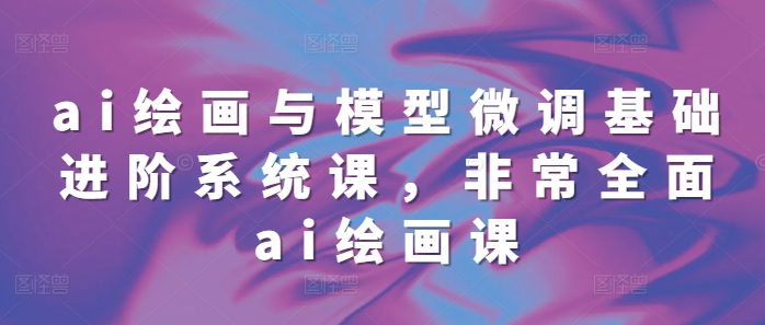 ai绘画与模型微调基础进阶系统课,非常全面ai绘画课(68节)插图 ai绘画与模型微调基础进阶系统课,非常全面ai绘画课(68节)