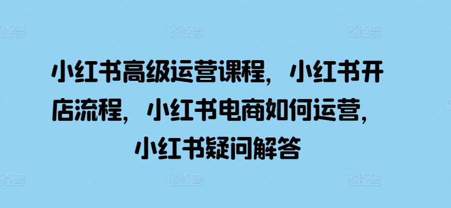 小红书高级运营课程,小红书开店流程,小红书电商如何运营,小红书疑问解答插图 小红书高级运营课程,小红书开店流程,小红书电商如何运营,小红书疑问解答