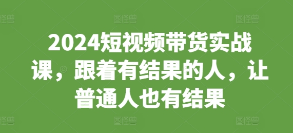 2024短视频带货实战课,跟着有结果的人,让普通人也有结果插图 2024短视频带货实战课,跟着有结果的人,让普通人也有结果