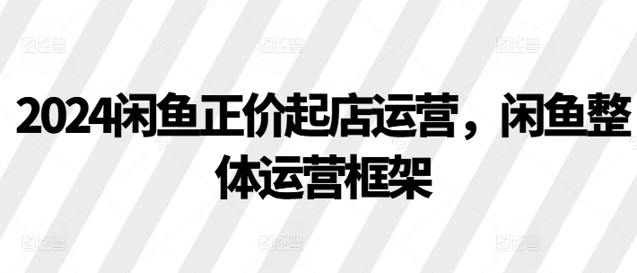 2024闲鱼正价起店运营,闲鱼整体运营框架插图 视频号混剪玩法,2分钟一条视频,单月变现2W+【揭秘】