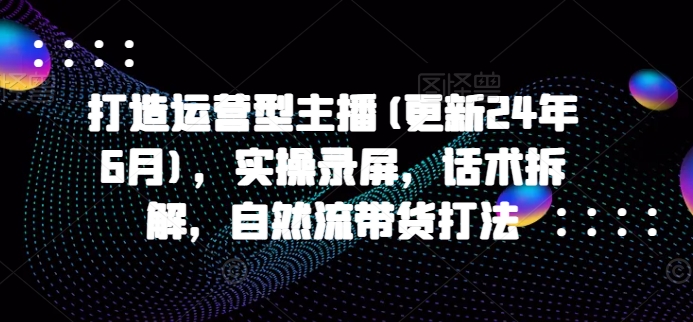 打造运营型主播(更新25年1月),实操录屏,话术拆解,自然流带货打法插图 打造运营型主播(更新25年1月),实操录屏,话术拆解,自然流带货打法