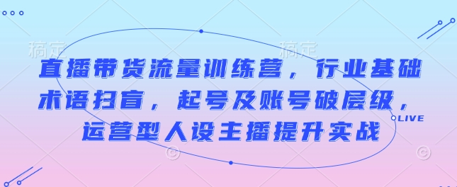 直播带货流量训练营,行业基础术语扫盲,起号及账号破层级,运营型人设主播提升实战插图 直播带货流量训练营,行业基础术语扫盲,起号及账号破层级,运营型人设主播提升实战