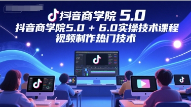 抖音商学院5.0+6.0实操技术课程,视频制作热门技术插图 抖音商学院5.0+6.0实操技术课程,视频制作热门技术