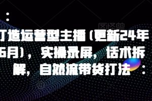 打造运营型主播(更新25年7月)，实操录屏，话术拆解，自然流带货打法