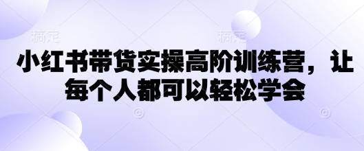 小红书带货实操高阶训练营,让每个人都可以轻松学会插图 小红书带货实操高阶训练营,让每个人都可以轻松学会