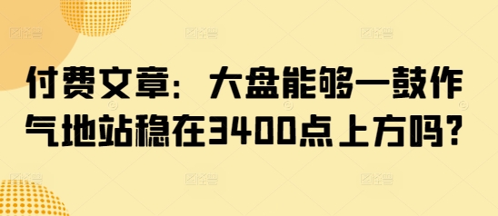 付费文章:大盘能够一鼓作气地站稳在3400点上方吗?插图 付费文章:大盘能够一鼓作气地站稳在3400点上方吗?