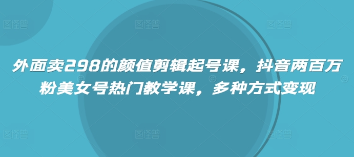 外面卖298的颜值剪辑起号课,抖音两百万粉美女号热门教学课,多种方式变现插图 外面卖298的颜值剪辑起号课,抖音两百万粉美女号热门教学课,多种方式变现