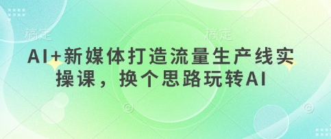 AI+新媒体打造流量生产线实操课,换个思路玩转AI插图 AI+新媒体打造流量生产线实操课,换个思路玩转AI