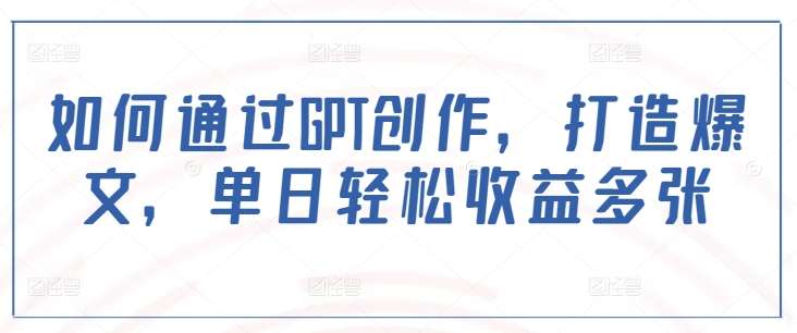 如何通过GPT创作,打造爆文,单日轻松收益多张插图 如何通过GPT创作,打造爆文,单日轻松收益多张